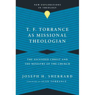 T. F. Torrance as Missional Theologian: The Ascended Christ and the Ministry of the Church