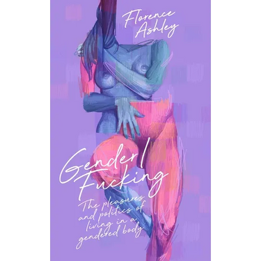 Gender/Fucking: The Pleasures and Politics of Living in a Gendered Body