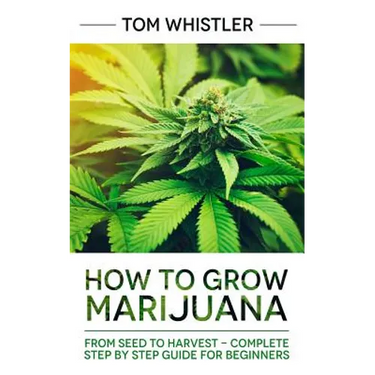 Marijuana: How to Grow Marijuana: From Seed to Harvest - Complete Step by Step Guide for Beginners