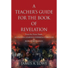 A Teacher's Guide for the Book of Revelation: Verse -By- Verse Study - An Exciting Learning Experience Through the Book of Revelation