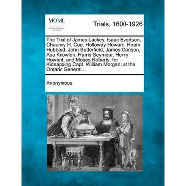 The Trial of James Lackey, Isaac Evertson, Chauncy H. Coe, Holloway Howard, Hiram Hubbard, John Butterfield, James Ganson, Asa Knowlen, Harris Seymour