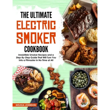 The Ultimate Electric Smoker Cookbook: Irresistible Smoker Recipes and a Step-By-Step Guide That Will Turn You Into a Pitmaster in No Time at All