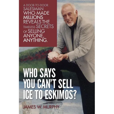 Who Says You Can't Sell Ice to Eskimos?: A Door-to-Door Salesman Who Made Millions Reveals the Timeless Secrets of Selling Anybody, Anything