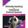 Ethically Hacking an Industrial Control System: Analyzing, Exploiting, Mitigating, and Safeguarding Industrial Processes for an Ethical Hacker