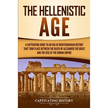 The Hellenistic Age: A Captivating Guide to an Era of Mediterranean History That Took Place Between the Death of Alexander the Great and the Rise of t