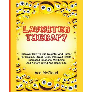 Laughter Therapy: Discover How To Use Laughter And Humor For Healing, Stress Relief, Improved Health, Increased Emotional Wellbeing And A More Joyful