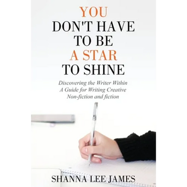 You Don't Have to Be a Star to Shine: Discovering the Writer Within/ A Guide for Writing Creative Non-fiction and fiction
