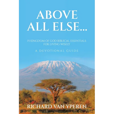 Above All Else...: 15 Kingdom of God Biblical Essentials for Living Wisely A Devotional Guide