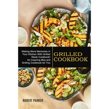 Grilled Cookbook: Making More Memories in Your Kitchen With Grilled Steak Cookbook! (An Inspiring Bbq and Grilling Cookbook for You)