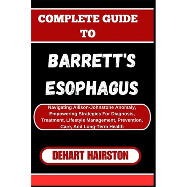 Complete Guide to Barrett's Esophagus: Navigating Allison-Johnstone Anomaly, Empowering Strategies For Diagnosis, Treatment, Lifestyle Management, Pre