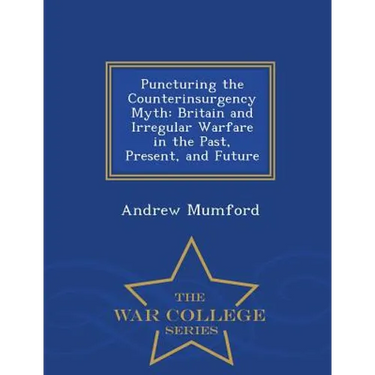 Puncturing the Counterinsurgency Myth: Britain and Irregular Warfare in the Past, Present, and Future - War College Series
