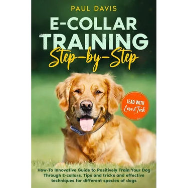 E-collar Training Step-by-Step: How-To Innovative Guide to Positively Train Your Dog Through E-collars. Tips and tricks and effective techniques for d