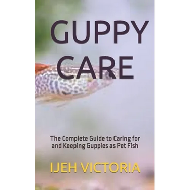 Guppy Care: The Complete Guide to Caring for and Keeping Guppies as Pet Fish