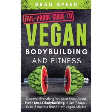 Fail-Proof Guide to Vegan Bodybuilding and Fitness: Discover Everything You Must Know About Plant Based Bodybuilding in Just 7 Days... Even if You're