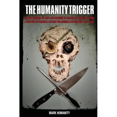 The Humanity Trigger: On the Origins of Anti-Speciesism by Means of Direct Action a History of Radical Action for Animals in Ireland 1822-2022