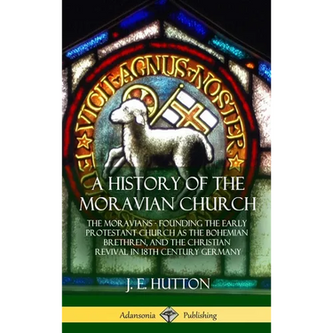 A History of the Moravian Church: The Moravians - Founding the Early Protestant Church as the Bohemian Brethren, and the Christian Revival in 18th Cen