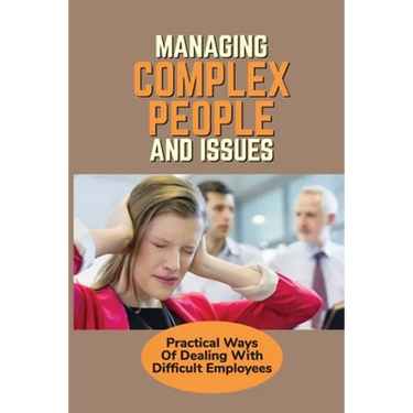 Managing Complex People And Issues: Practical Ways Of Dealing With Difficult Employees: How To Manage A Toxic Employee