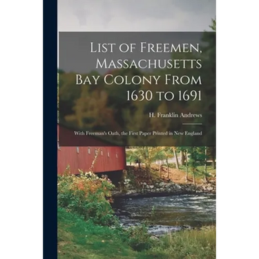 List of Freemen, Massachusetts Bay Colony From 1630 to 1691: With Freeman's Oath, the First Paper Printed in New England