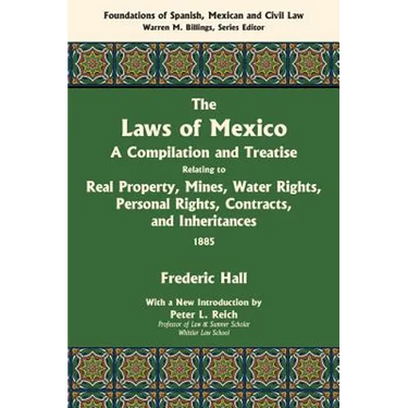 The Laws of Mexico: A Compilation and Treatise Relating to Real Property, Mines, Water Rights, Personal Rights, Contracts, and Inheritance