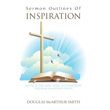 Sermon Outlines of Inspiration: Given by the Holy Spirit to Evangelist Douglas Mcarthur Smith