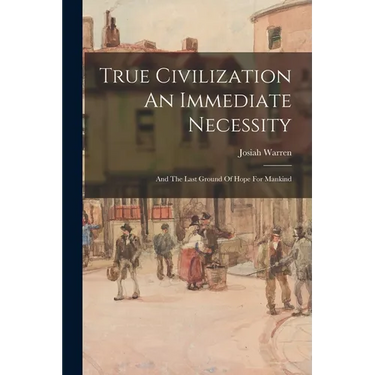 True Civilization An Immediate Necessity: And The Last Ground Of Hope For Mankind