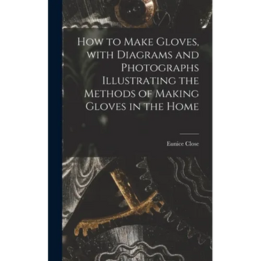 How to Make Gloves, With Diagrams and Photographs Illustrating the Methods of Making Gloves in the Home