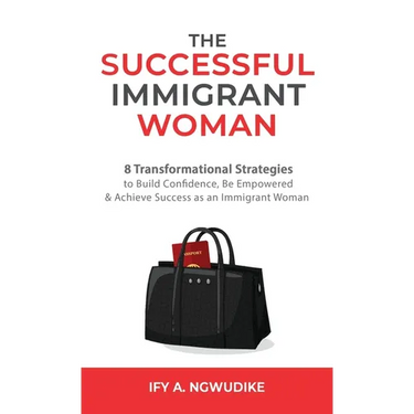 The Successful Immigrant Woman: 8 Transformational strategies to build confidence, be empowered, and achieve success as an immigrant woman