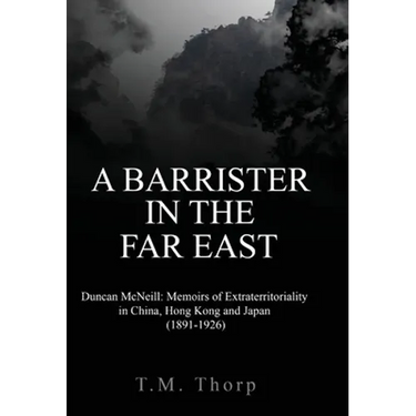 A Barrister in the Far East - Duncan McNeill: Memoirs of Extraterritoriality in China, Hong Kong and Japan (1891-1926)