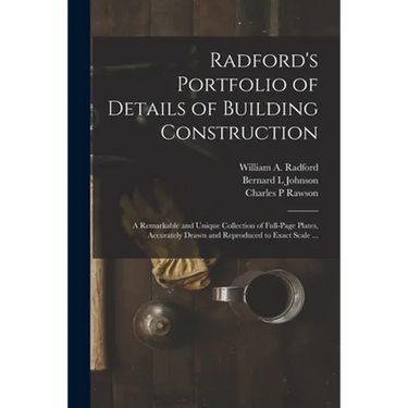 Radford's Portfolio of Details of Building Construction: a Remarkable and Unique Collection of Full-page Plates, Accurately Drawn and Reproduced to Ex