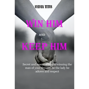 Win Him and Keep Him: Secret and essential tips to winning the man of your dreams: be the lady he adores and respect
