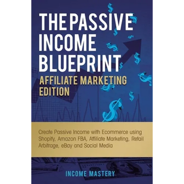 The Passive Income Blueprint Affiliate Marketing Edition: Create Passive Income with Ecommerce using Shopify, Amazon FBA, Affiliate Marketing, Retail