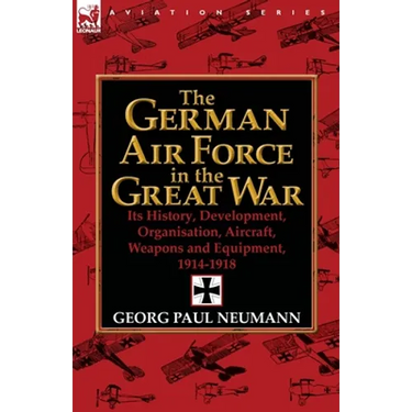 The German Air Force in the Great War: Its History, Development, Organisation, Aircraft, Weapons and Equipment, 1914-1918