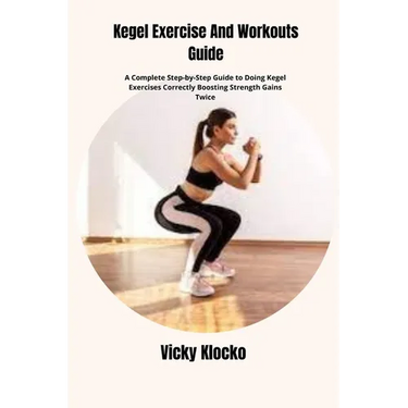 Kegel Exercise And Workouts Guide: A Complete Step-by-Step Guide to Doing Kegel Exercises Correctly Boosting Strength Gains Twice