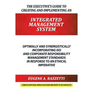 The Executive's Guide to Creating and Implementing an INTEGRATED MANAGEMENT SYSTEM: Optimally and Synergistically Incorporating ISO and Corporate Resp