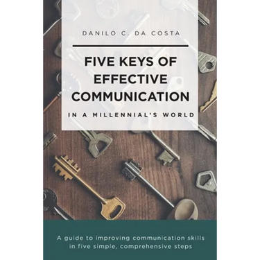 Five Keys of Effective Communication in a Millennial'sWorld: A guide to improving communication skills in five simple, comprehensive steps