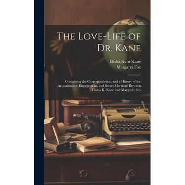 The Love-Life of Dr. Kane: Containing the Correspondence, and a History of the Acquaintance, Engagement, and Secret Marriage Between Elisha K. Ka