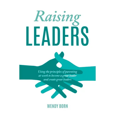 Raising Leaders: Using the principles of parenting at work to become a great leader and create great leaders
