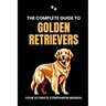 The Complete Guide to Golden Retrievers: Your Ultimate Companion Manual