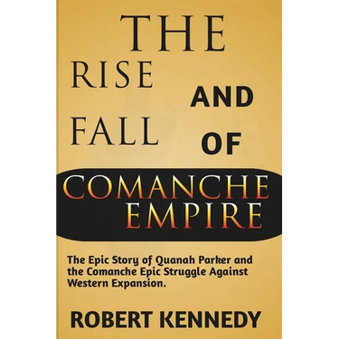 The Rise and Fall of Comanche Empire: The Epic Story of Quanah Parker and the Comanche Epic Struggle Against Western Expansion