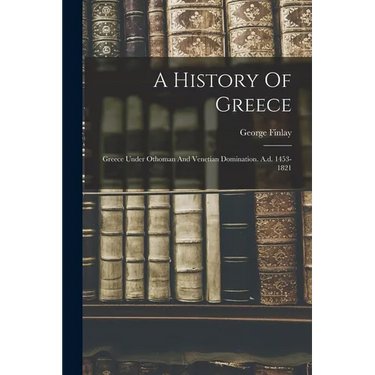 A History Of Greece: Greece Under Othoman And Venetian Domination. A.d. 1453-1821