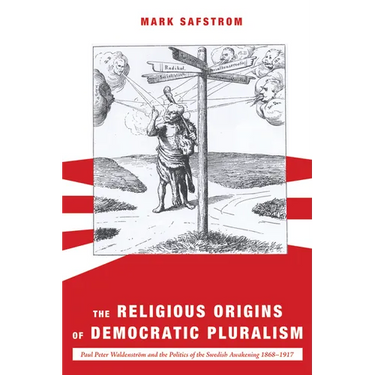 The Religious Origins of Democratic Pluralism: Paul Peter Waldenström and the Politics of the Swedish Awakening 1868-1917