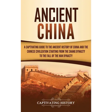 Ancient China: A Captivating Guide to the Ancient History of China and the Chinese Civilization Starting from the Shang Dynasty to the Fall of the Han