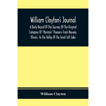 William Clayton'S Journal; A Daily Record Of The Journey Of The Original Company Of "Mormon" Pioneers From Nauvoo, Illinois, To The Valley Of The Grea