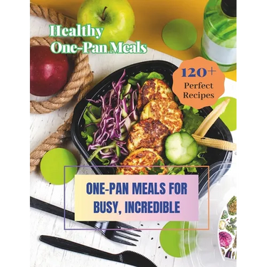 Healthy One-Pan Meals Cookbook: 120+ Perfect Recipes: Healthy Recipes for Every Meal, One-Pan Meals for Busy, Incredible.