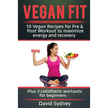Vegan Fit: 10 Vegan Recipes for Pre and Post Workout, Maximize Energy and Recovery Plus 3 Calisthenic Workouts for Beginners