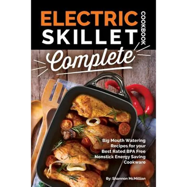 Electric Skillet Cookbook Complete: Big Mouth Watering Recipes for your Best Rated BPA Free Nonstick Energy Saving Cookware