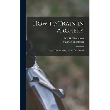How to Train in Archery: Being a Complete Study of the York Round