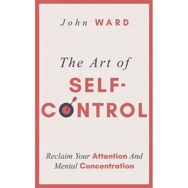 The Art of Self-Control: Reclaim Your Attention And Mental Concentration