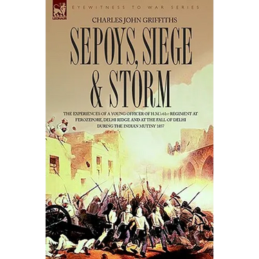 Sepoys, Siege & Storm - The Experiences of a Young Officer of H.M.'s 61st Regiment at Ferozepore, Delhi Ridge and at the Fall of Delhi During the Indi