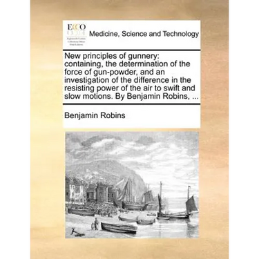 New Principles of Gunnery: Containing, the Determination of the Force of Gun-Powder, and an Investigation of the Difference in the Resisting Powe